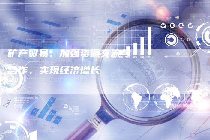 矿产贸易：加强资源交流与合作，实现经济增长