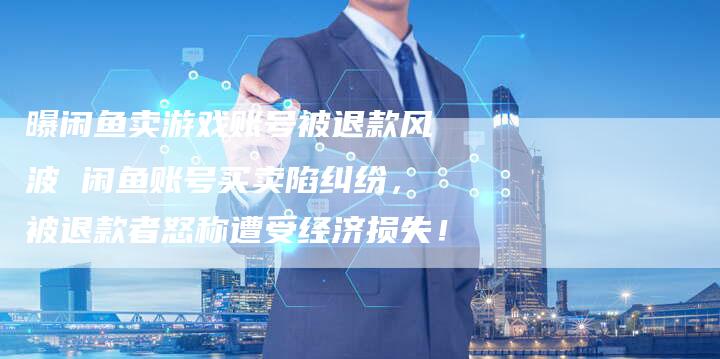 曝闲鱼卖游戏账号被退款风波 闲鱼账号买卖陷纠纷，被退款者怒称遭受经济损失！
