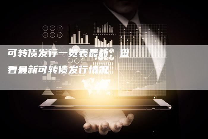 可转债发行一览表最新：查看最新可转债发行情况