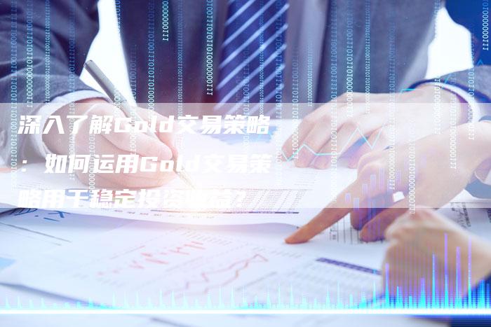深入了解Gold交易策略：如何运用Gold交易策略用于稳定投资收益？