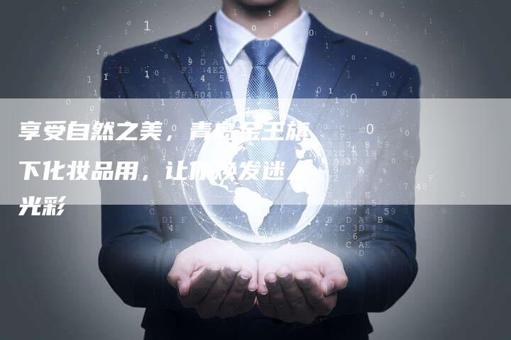 享受自然之美，青岛金王旗下化妆品用，让你焕发迷人光彩