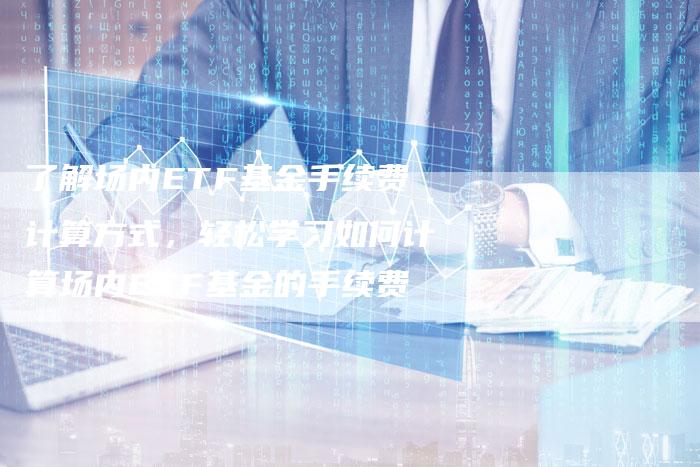 了解场内ETF基金手续费计算方式，轻松学习如何计算场内ETF基金的手续费