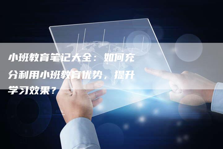 小班教育笔记大全：如何充分利用小班教育优势，提升学习效果？
