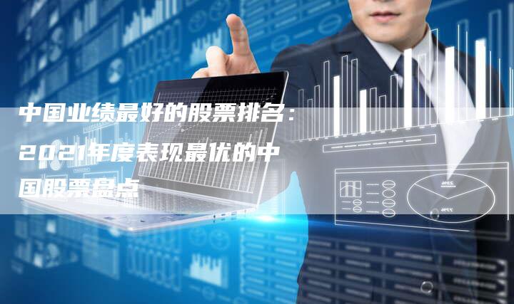 中国业绩最好的股票排名：2021年度表现最优的中国股票盘点