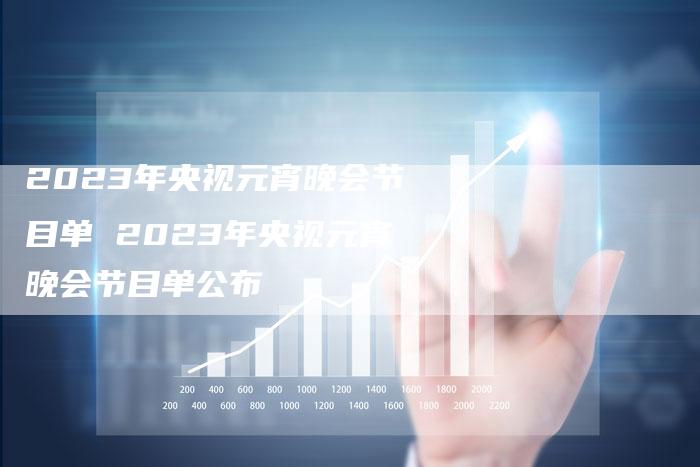 2023年央视元宵晚会节目单 2023年央视元宵晚会节目单公布
