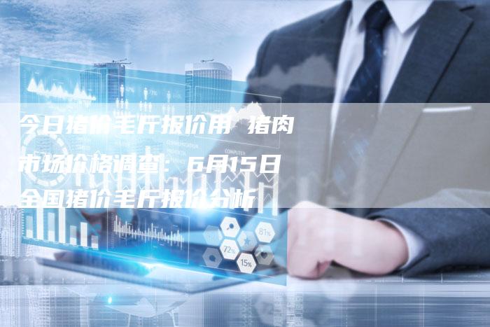 今日猪价毛斤报价用 猪肉市场价格调查：6月15日全国猪价毛斤报价分析