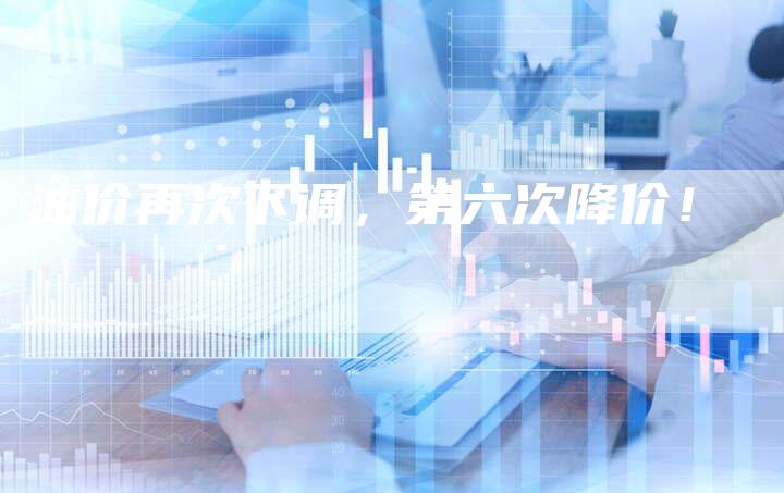 油价再次下调，第六次降价！