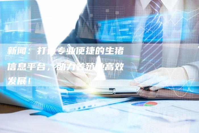 新闻：打造专业便捷的生猪信息平台，助力养殖业高效发展！