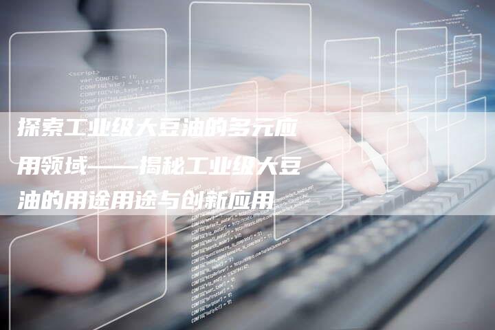 探索工业级大豆油的多元应用领域——揭秘工业级大豆油的用途用途与创新应用