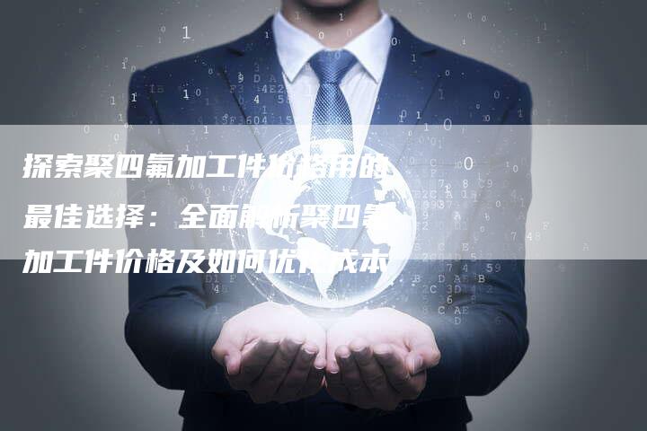 探索聚四氟加工件价格用的最佳选择：全面解析聚四氟加工件价格及如何优化成本
