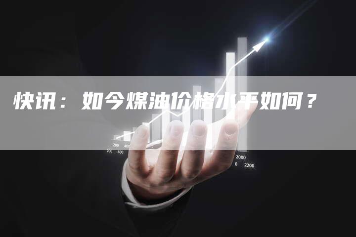快讯：如今煤油价格水平如何？