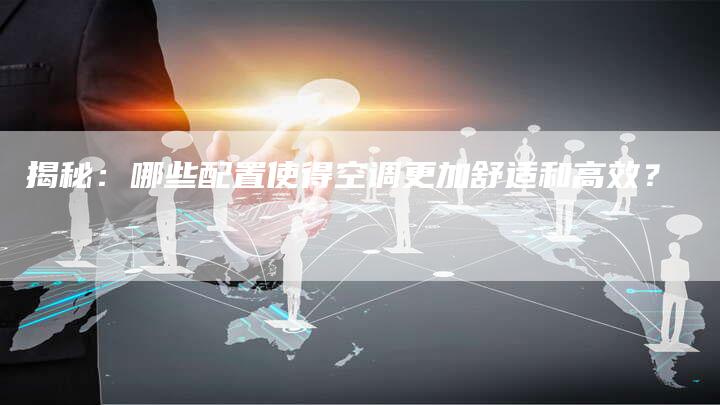 揭秘：哪些配置使得空调更加舒适和高效？