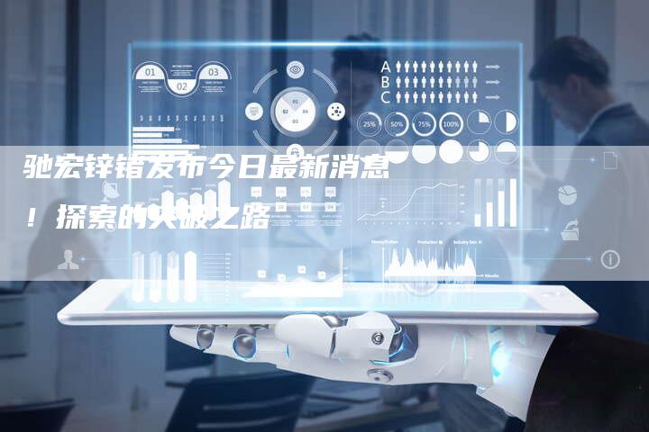 驰宏锌锗发布今日最新消息！探索的突破之路