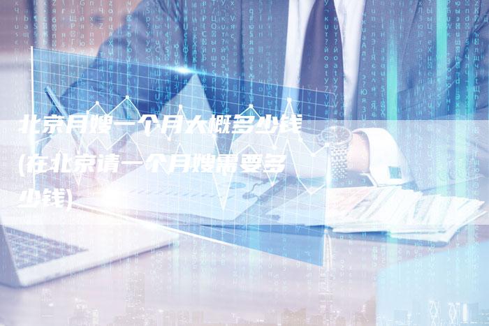 北京月嫂一个月大概多少钱(在北京请一个月嫂需要多少钱)
