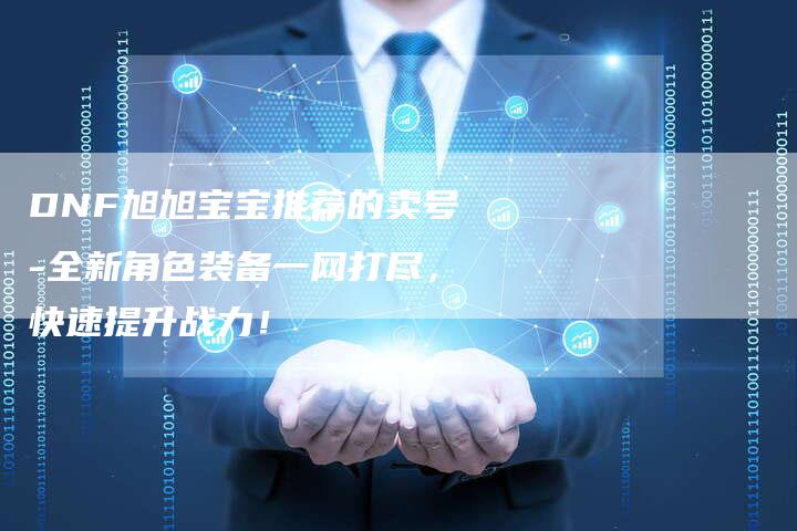 DNF旭旭宝宝推荐的卖号-全新角色装备一网打尽，快速提升战力！