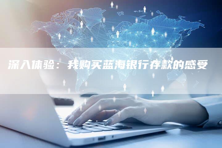 深入体验：我购买蓝海银行存款的感受