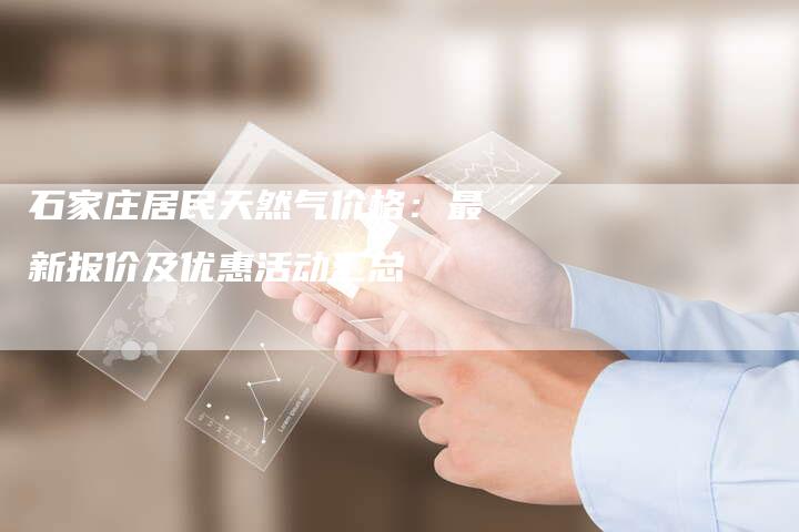 石家庄居民天然气价格：最新报价及优惠活动汇总