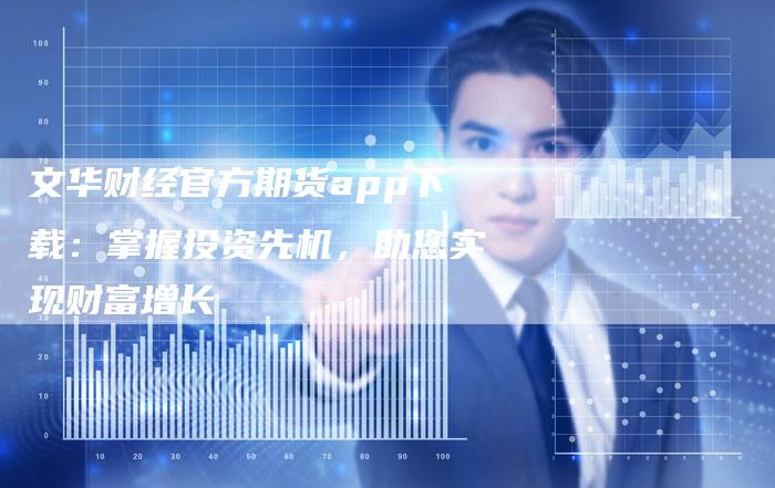 文华财经官方期货app下载：掌握投资先机，助您实现财富增长