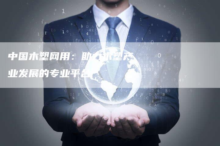 中国木塑网用：助力木塑产业发展的专业平台