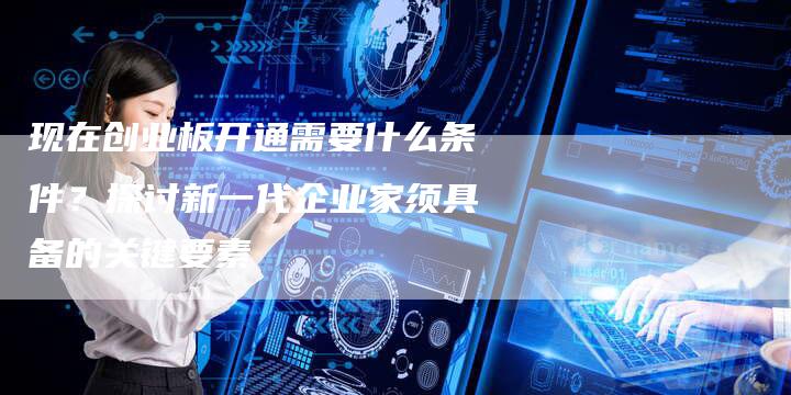 现在创业板开通需要什么条件？探讨新一代企业家须具备的关键要素