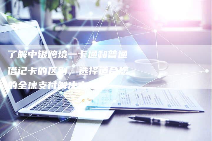 了解中银跨境一卡通和普通借记卡的区别，选择适合您的全球支付解决方案