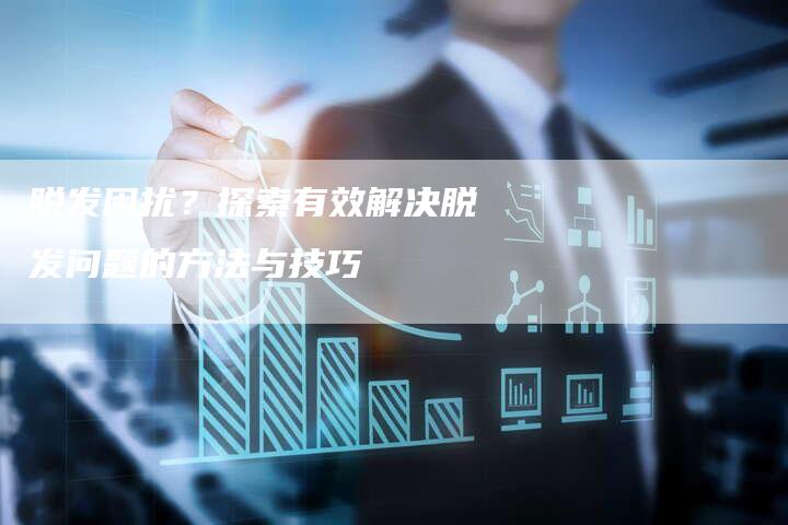 脱发困扰？探索有效解决脱发问题的方法与技巧