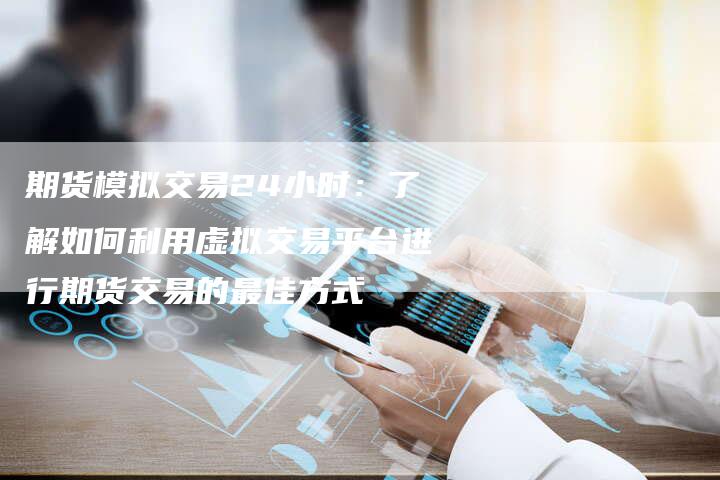期货模拟交易24小时：了解如何利用虚拟交易平台进行期货交易的最佳方式
