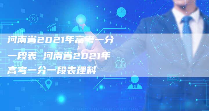 河南省2021年高考一分一段表 河南省2021年高考一分一段表理科