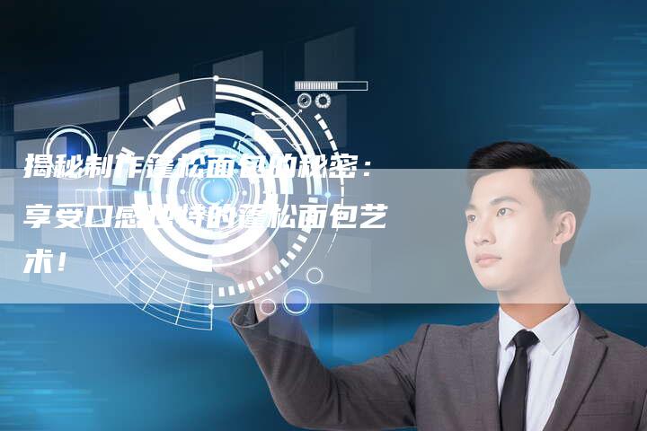 揭秘制作蓬松面包的秘密：享受口感独特的蓬松面包艺术！