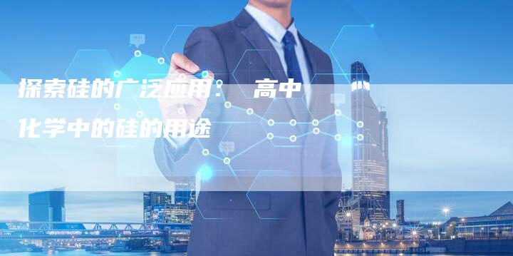 探索硅的广泛应用： 高中化学中的硅的用途