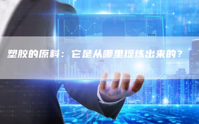 塑胶的原料：它是从哪里提炼出来的？