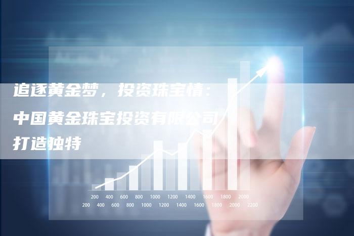 追逐黄金梦，投资珠宝情：中国黄金珠宝投资有限公司打造独特