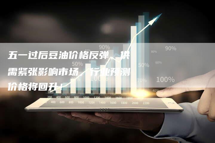 五一过后豆油价格反弹，供需紧张影响市场，行业预测价格将回升！
