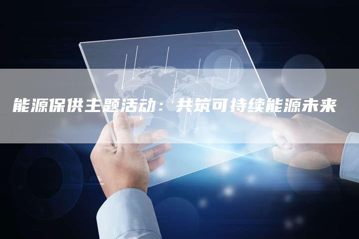 能源保供主题活动：共筑可持续能源未来