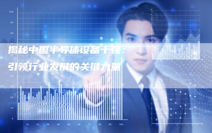 揭秘中国半导体设备十强：引领行业发展的关键力量