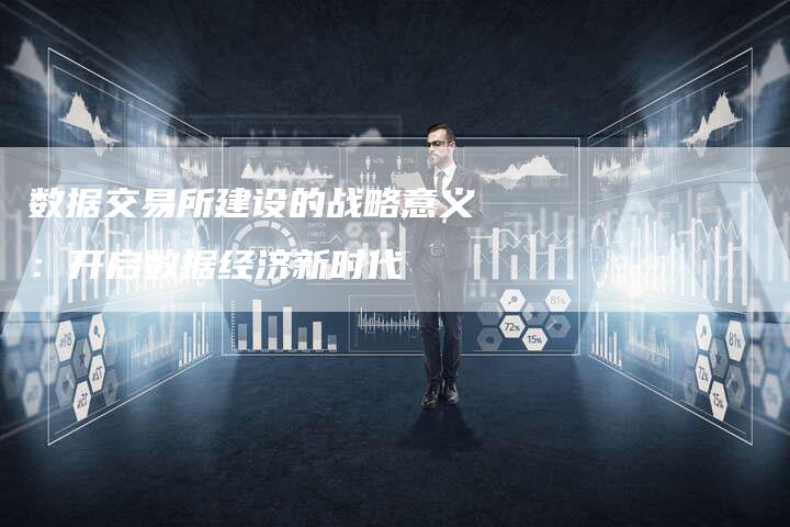 数据交易所建设的战略意义：开启数据经济新时代