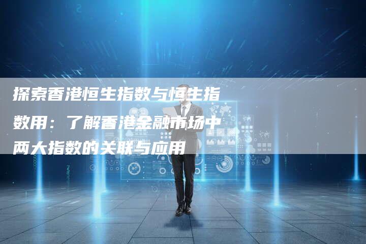 探索香港恒生指数与恒生指数用：了解香港金融市场中两大指数的关联与应用
