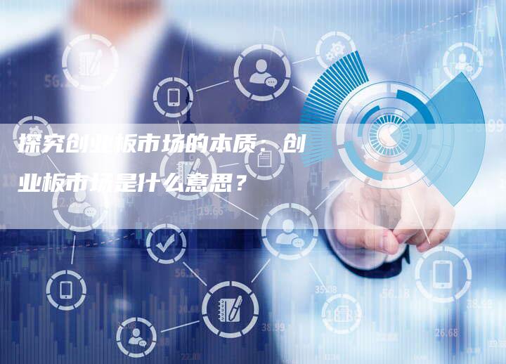 探究创业板市场的本质：创业板市场是什么意思？