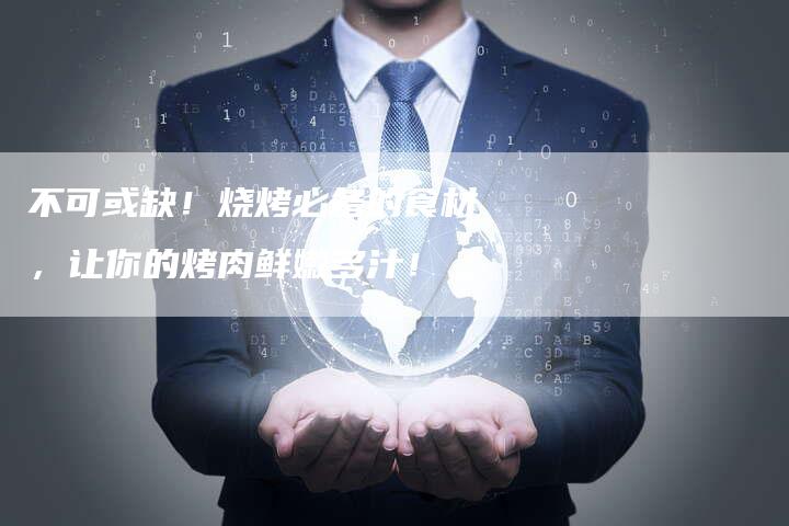 不可或缺！烧烤必备的食材，让你的烤肉鲜嫩多汁！