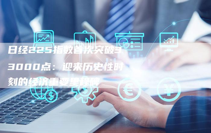 日经225指数首次突破33000点：迎来历史性时刻的经济重要里程碑