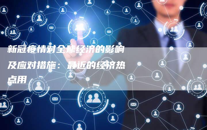 新冠疫情对全球经济的影响及应对措施：最近的经济热点用