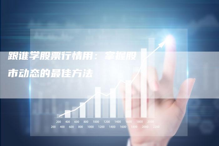 跟谁学股票行情用：掌握股市动态的最佳方法
