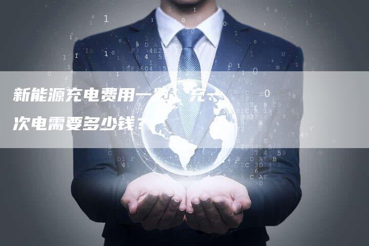 新能源充电费用一览：充一次电需要多少钱？