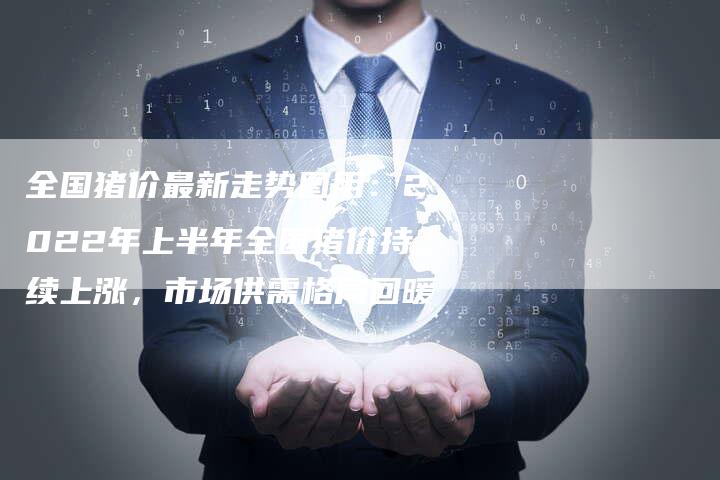 全国猪价最新走势图用：2022年上半年全国猪价持续上涨，市场供需格局回暖