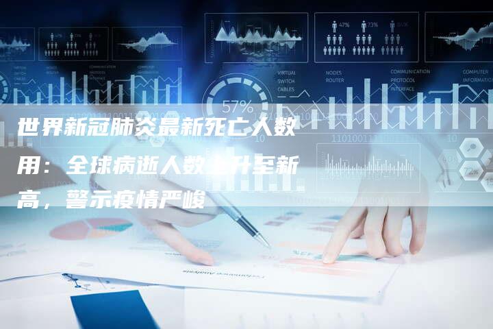 世界新冠肺炎最新死亡人数用：全球病逝人数上升至新高，警示疫情严峻