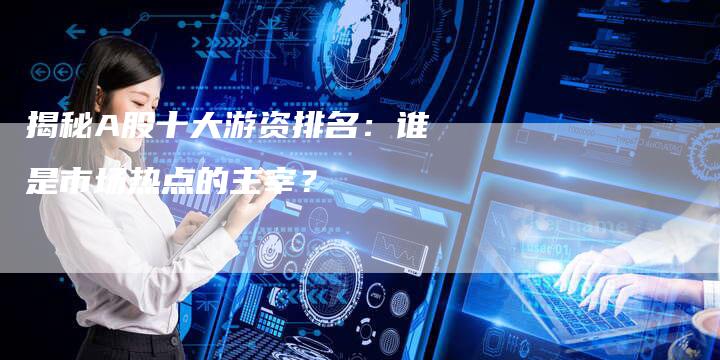 揭秘A股十大游资排名：谁是市场热点的主宰？