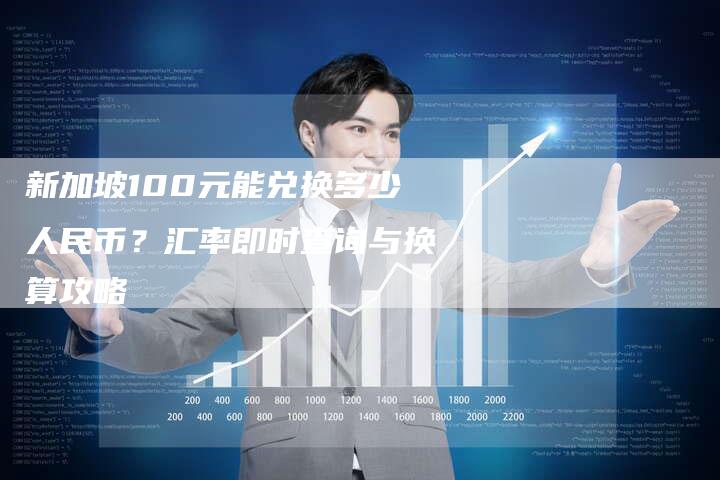 新加坡100元能兑换多少人民币？汇率即时查询与换算攻略