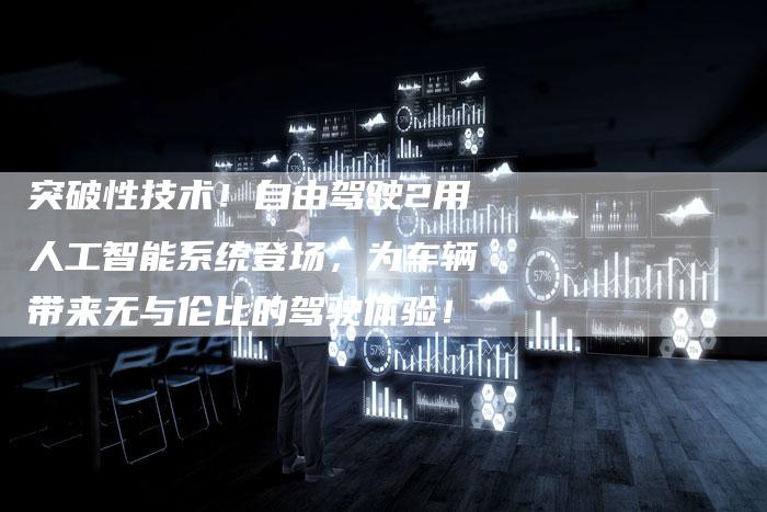 突破性技术！自由驾驶2用人工智能系统登场，为车辆带来无与伦比的驾驶体验！