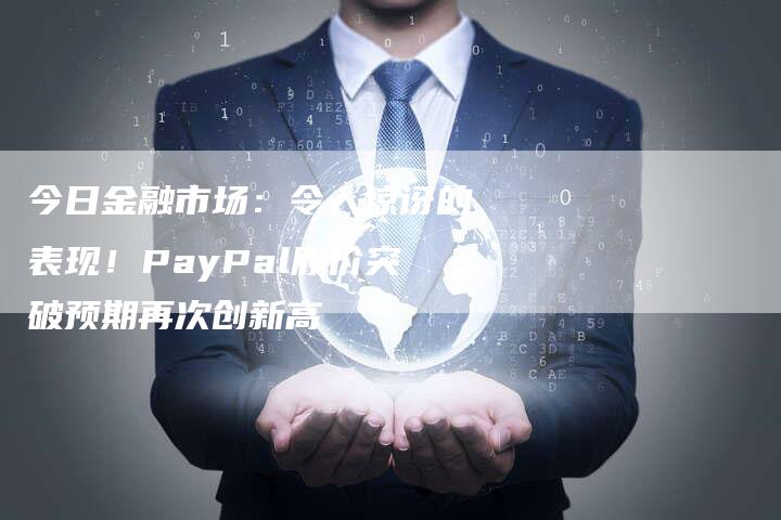 今日金融市场：令人惊讶的表现！PayPal股价突破预期再次创新高