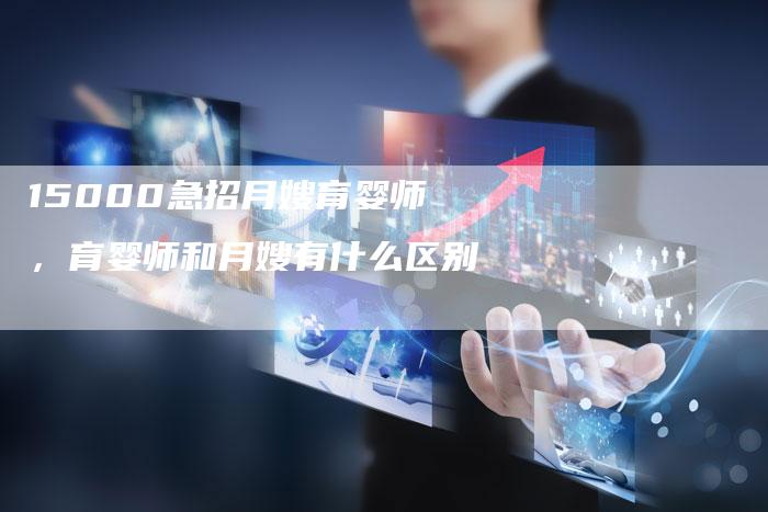 15000急招月嫂育婴师，育婴师和月嫂有什么区别
